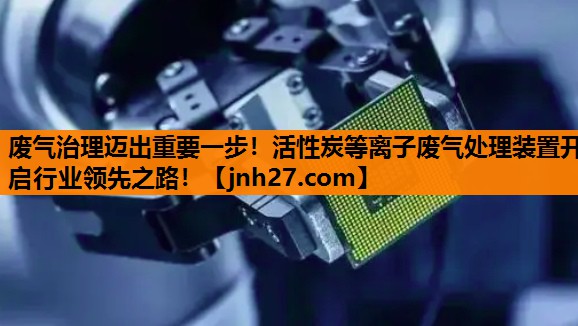 废气治理迈出重要一步！活性炭等离子废气处理装置开启行业领先之路！
