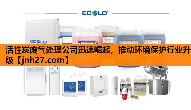 活性炭废气处理公司迅速崛起，推动环境保护行业升级