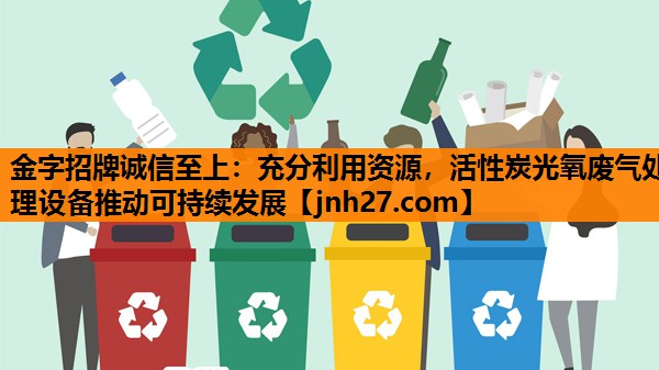 金字招牌诚信至上：充分利用资源，活性炭光氧废气处理设备推动可持续发展