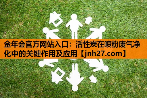 金年会官方网站入口：活性炭在喷粉废气净化中的关键作用及应用