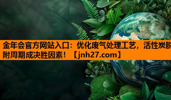 金年会官方网站入口：优化废气处理工艺，活性炭脱附周期成决胜因素！