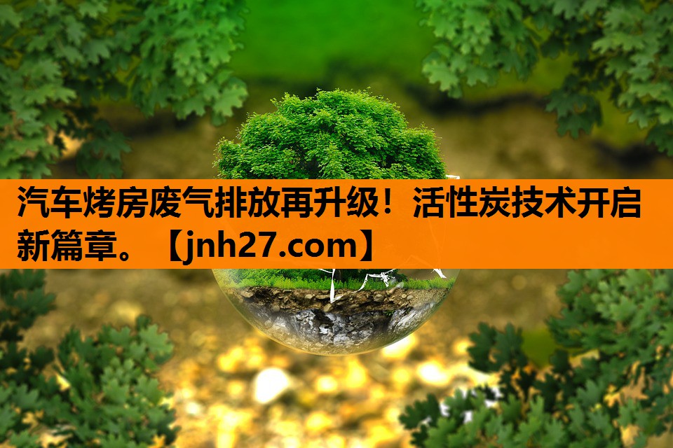 汽车烤房废气排放再升级！活性炭技术开启新篇章。