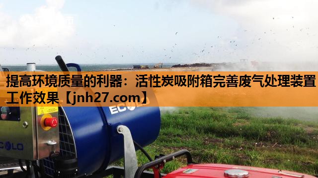 提高环境质量的利器：活性炭吸附箱完善废气处理装置工作效果