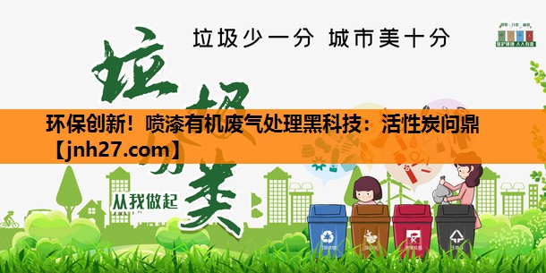 环保创新！喷漆有机废气处理黑科技：活性炭问鼎