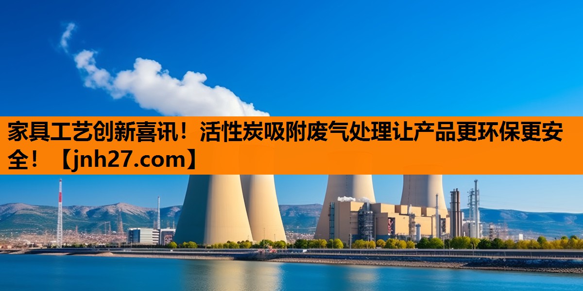 家具工艺创新喜讯！活性炭吸附废气处理让产品更环保更安全！