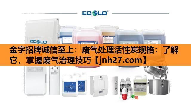 金字招牌诚信至上：废气处理活性炭规格：了解它，掌握废气治理技巧