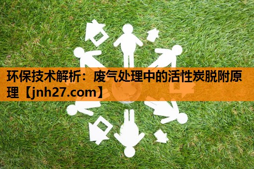 环保技术解析：废气处理中的活性炭脱附原理