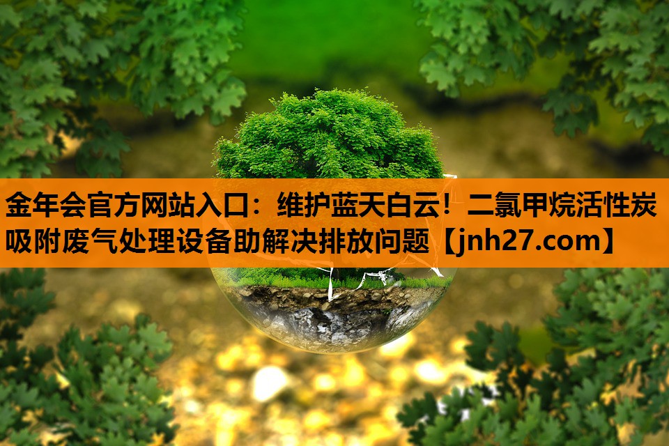 金年会官方网站入口：维护蓝天白云！二氯甲烷活性炭吸附废气处理设备助解决排放问题