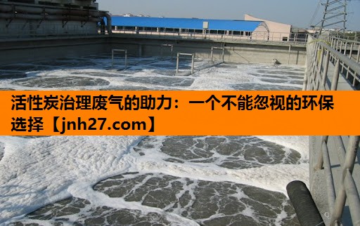 活性炭治理废气的助力：一个不能忽视的环保选择
