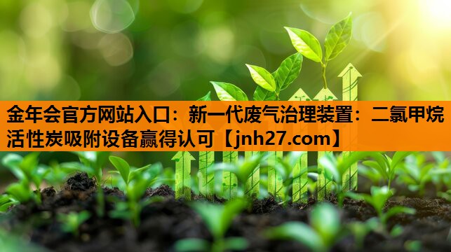 金年会官方网站入口：新一代废气治理装置：二氯甲烷活性炭吸附设备赢得认可