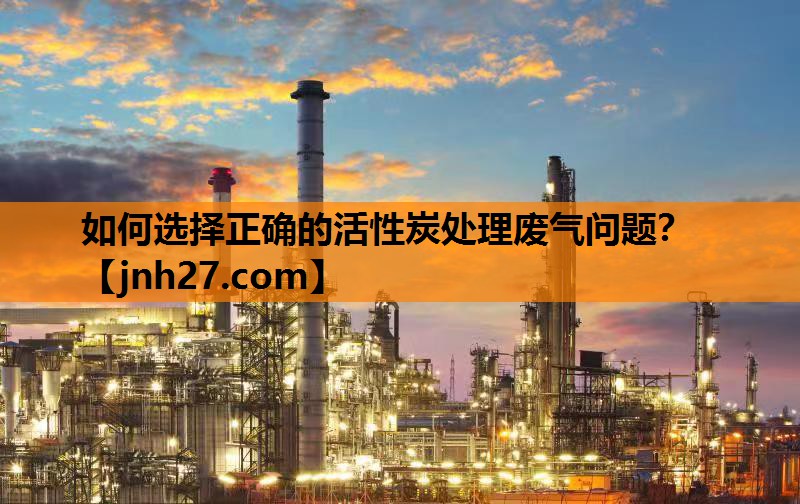 如何选择正确的活性炭处理废气问题？