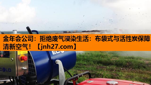 金年会公司：拒绝废气浸染生活：布袋式与活性炭保障清新空气！