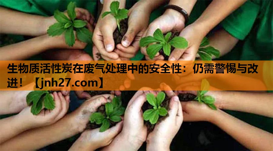 生物质活性炭在废气处理中的安全性：仍需警惕与改进！