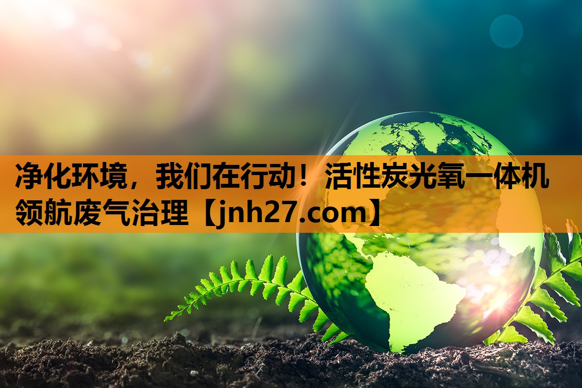 净化环境，我们在行动！活性炭光氧一体机领航废气治理