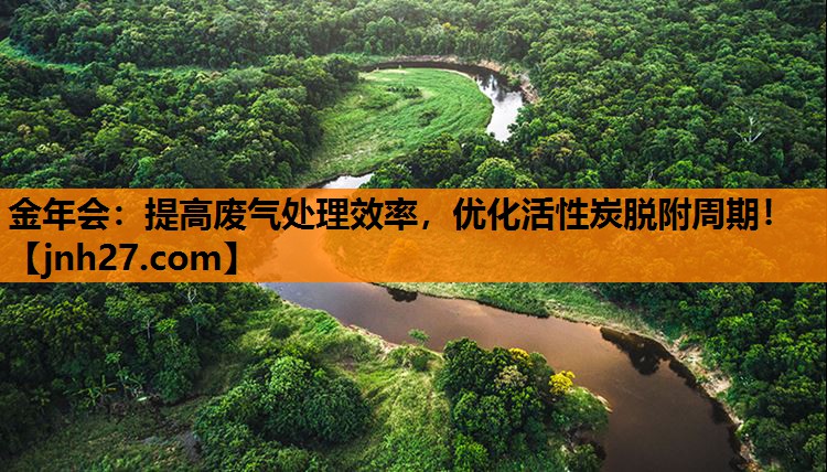 金年会：提高废气处理效率，优化活性炭脱附周期！