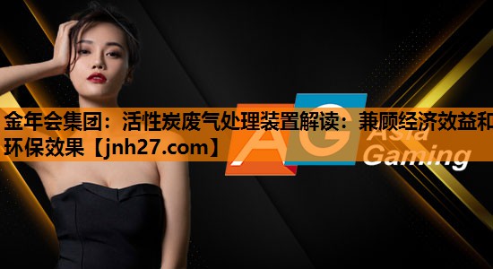 金年会集团：活性炭废气处理装置解读：兼顾经济效益和环保效果