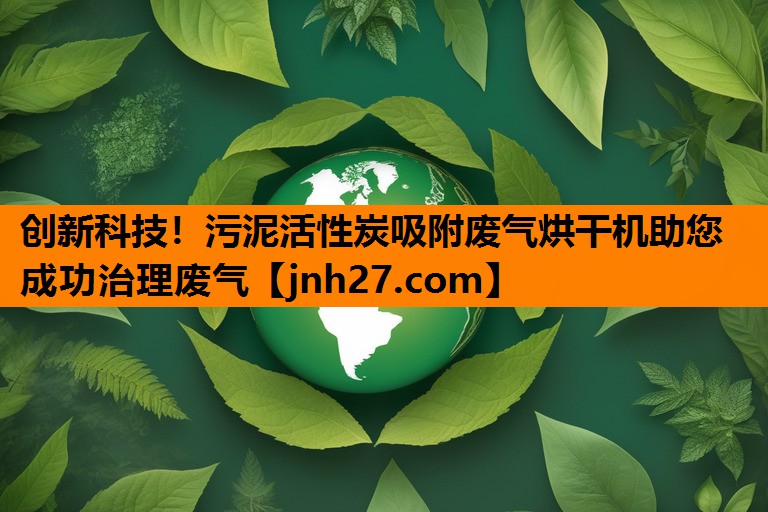 创新科技！污泥活性炭吸附废气烘干机助您成功治理废气