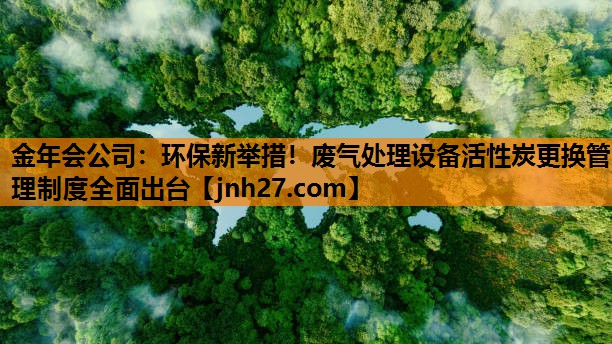 金年会公司：环保新举措！废气处理设备活性炭更换管理制度全面出台