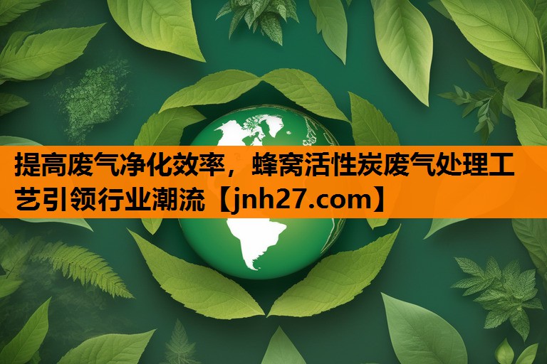 提高废气净化效率，蜂窝活性炭废气处理工艺引领行业潮流