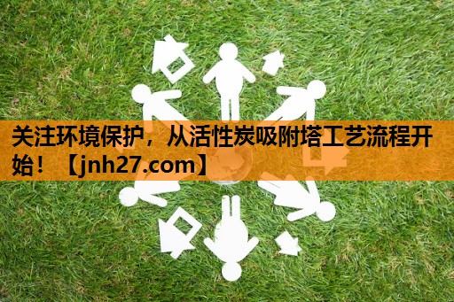 关注环境保护，从活性炭吸附塔工艺流程开始！