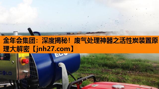 金年会集团：深度揭秘！废气处理神器之活性炭装置原理大解密