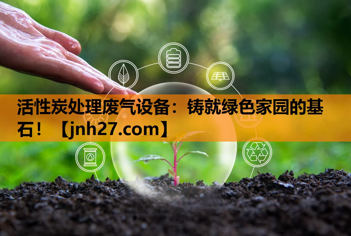 活性炭处理废气设备：铸就绿色家园的基石！