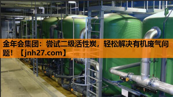 金年会集团：尝试二级活性炭，轻松解决有机废气问题！