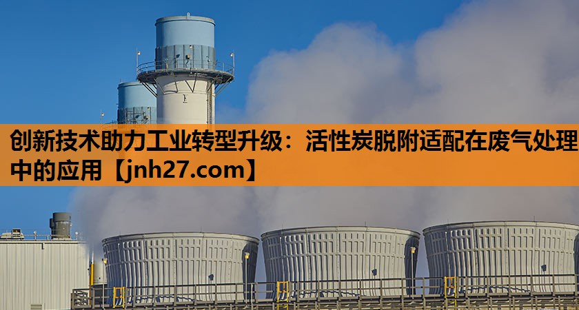 创新技术助力工业转型升级：活性炭脱附适配在废气处理中的应用