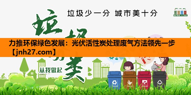 力推环保绿色发展：光伏活性炭处理废气方法领先一步