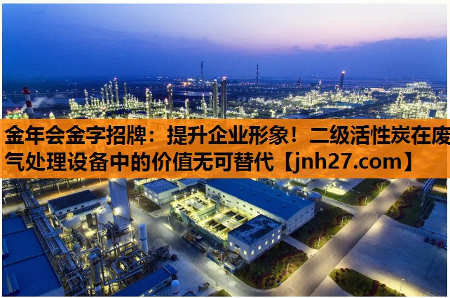 金年会金字招牌：提升企业形象！二级活性炭在废气处理设备中的价值无可替代