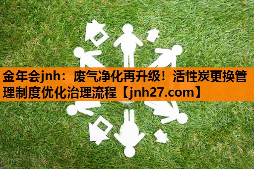 金年会jnh：废气净化再升级！活性炭更换管理制度优化治理流程