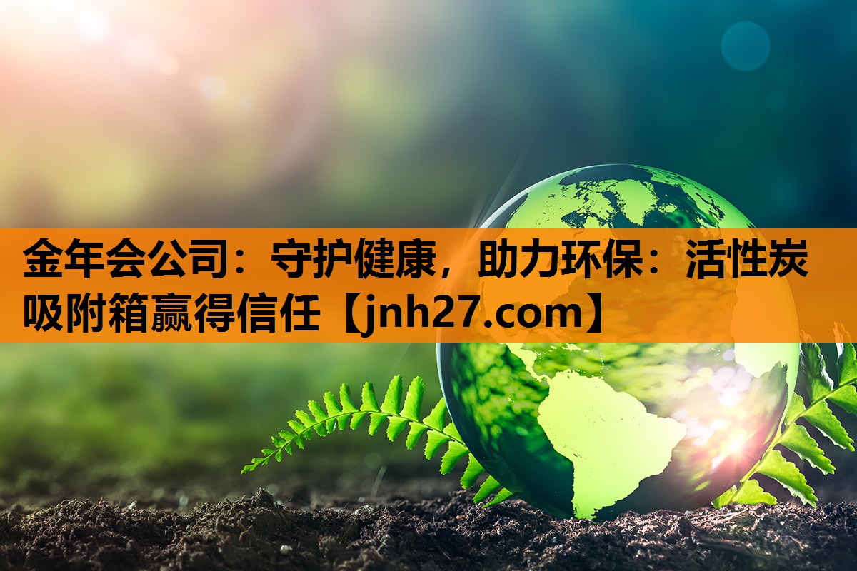 金年会公司：守护健康，助力环保：活性炭吸附箱赢得信任