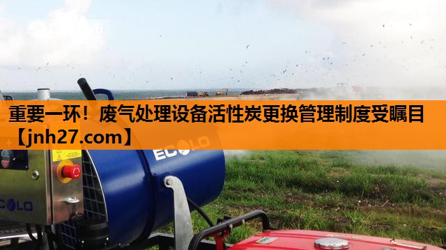 重要一环！废气处理设备活性炭更换管理制度受瞩目