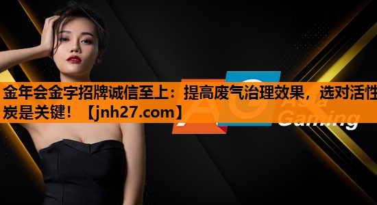 金年会金字招牌诚信至上：提高废气治理效果，选对活性炭是关键！