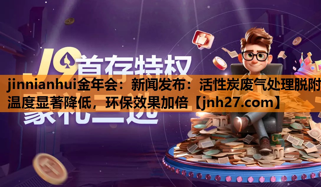jinnianhui金年会：新闻发布：活性炭废气处理脱附温度显著降低，环保效果加倍