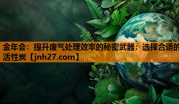 金年会：提升废气处理效率的秘密武器：选择合适的活性炭