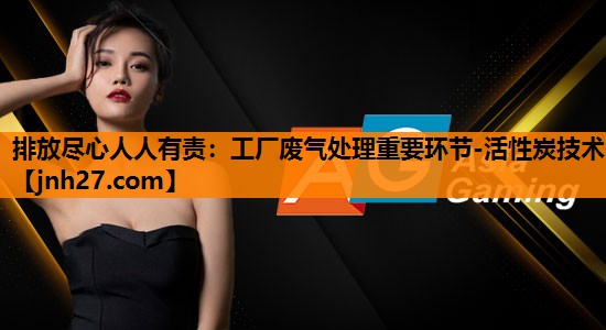 排放尽心人人有责：工厂废气处理重要环节-活性炭技术
