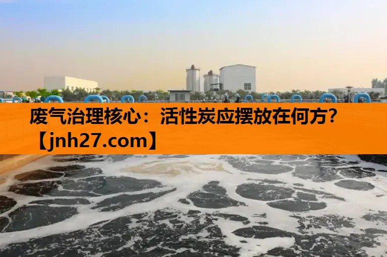 废气治理核心：活性炭应摆放在何方？