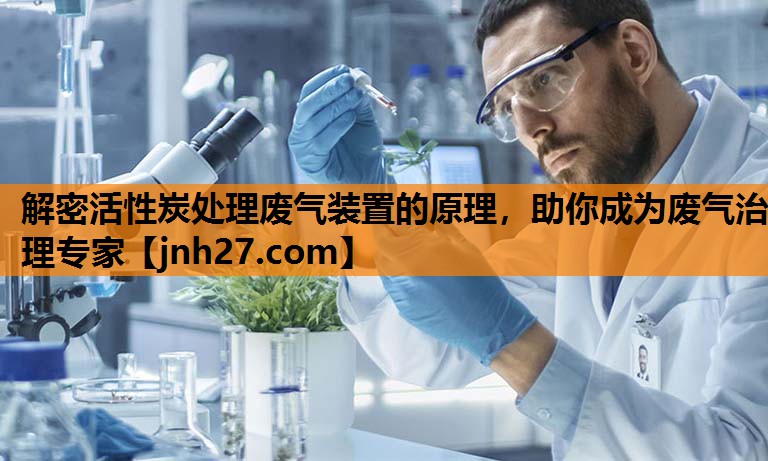 解密活性炭处理废气装置的原理，助你成为废气治理专家