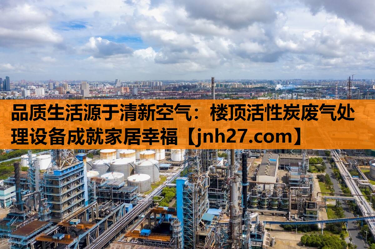 品质生活源于清新空气：楼顶活性炭废气处理设备成就家居幸福