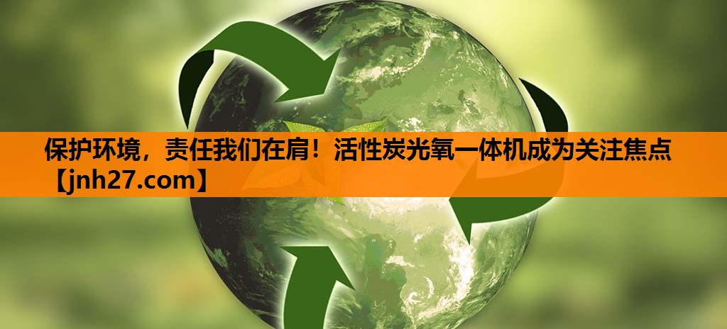 保护环境，责任我们在肩！活性炭光氧一体机成为关注焦点