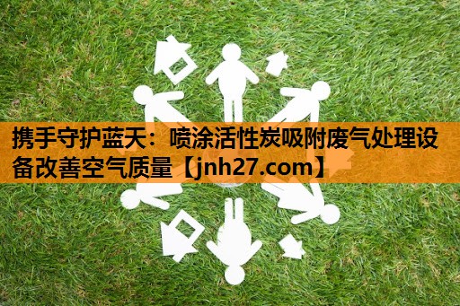 携手守护蓝天：喷涂活性炭吸附废气处理设备改善空气质量