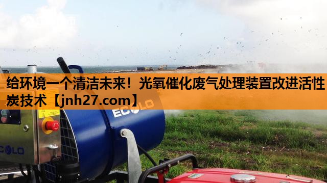 给环境一个清洁未来！光氧催化废气处理装置改进活性炭技术