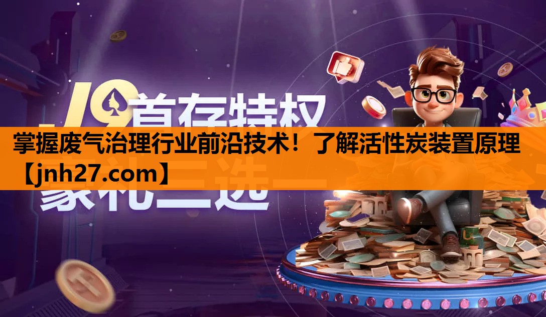 掌握废气治理行业前沿技术！了解活性炭装置原理