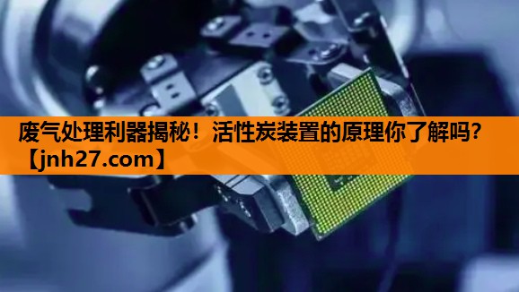 废气处理利器揭秘！活性炭装置的原理你了解吗？