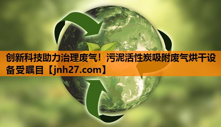 创新科技助力治理废气！污泥活性炭吸附废气烘干设备受瞩目