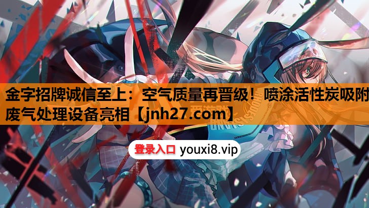 金字招牌诚信至上：空气质量再晋级！喷涂活性炭吸附废气处理设备亮相