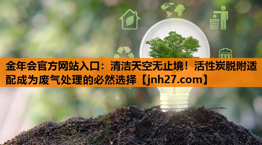 金年会官方网站入口：清洁天空无止境！活性炭脱附适配成为废气处理的必然选择