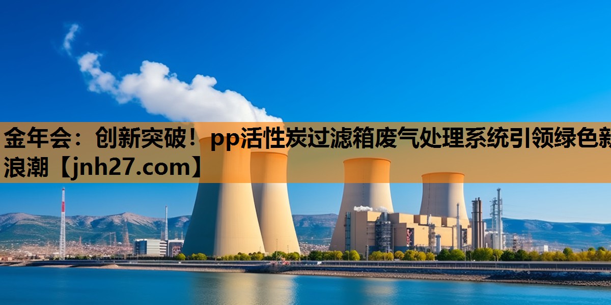 金年会：创新突破！pp活性炭过滤箱废气处理系统引领绿色新浪潮