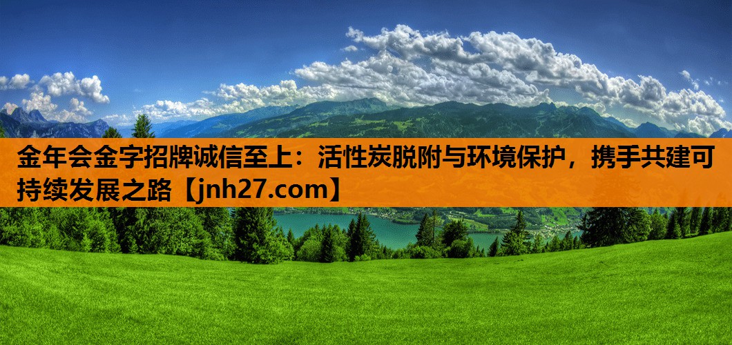 金年会金字招牌诚信至上：活性炭脱附与环境保护，携手共建可持续发展之路